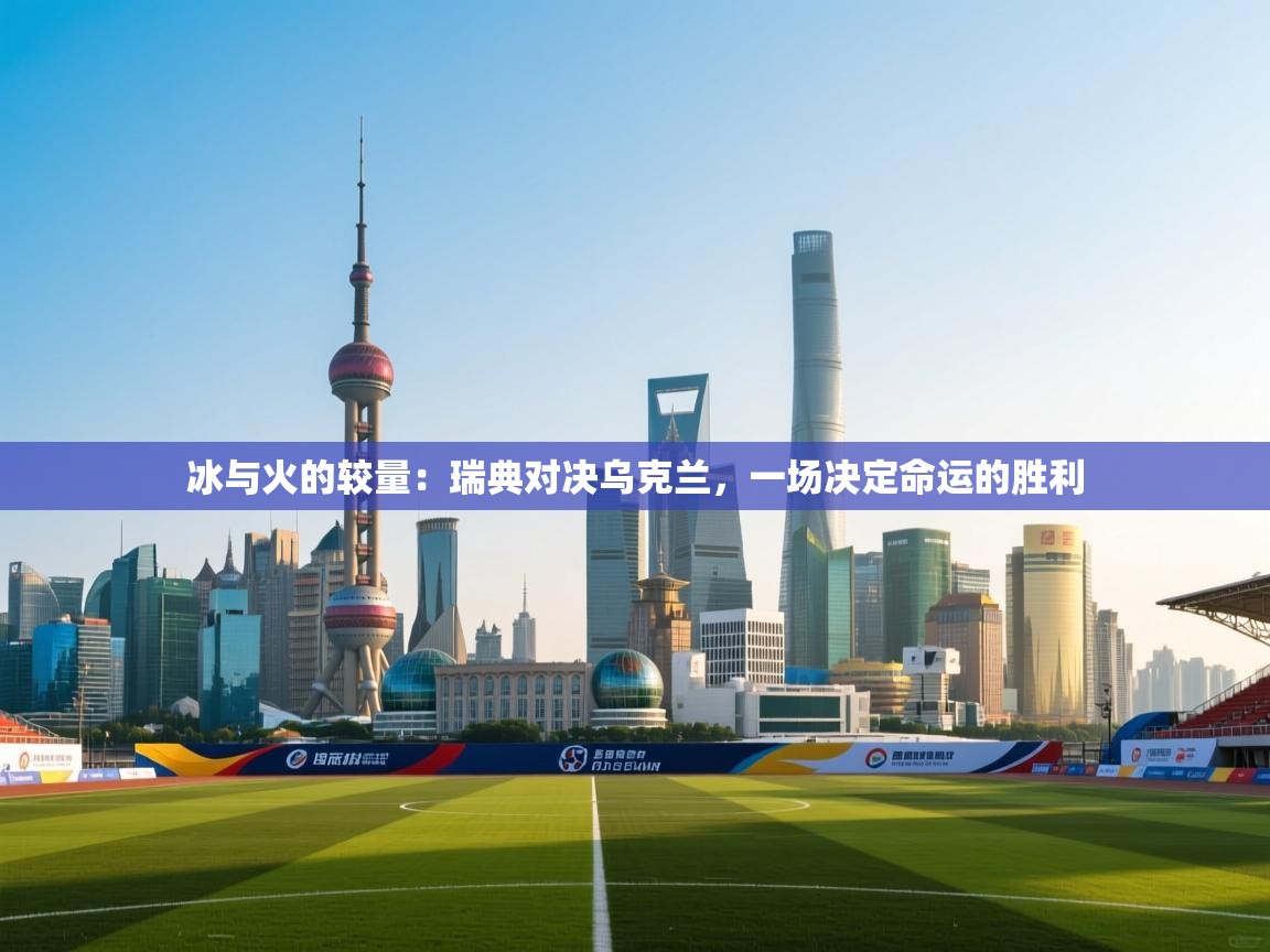 冰与火的较量：瑞典对决乌克兰，一场决定命运的胜利  第1张