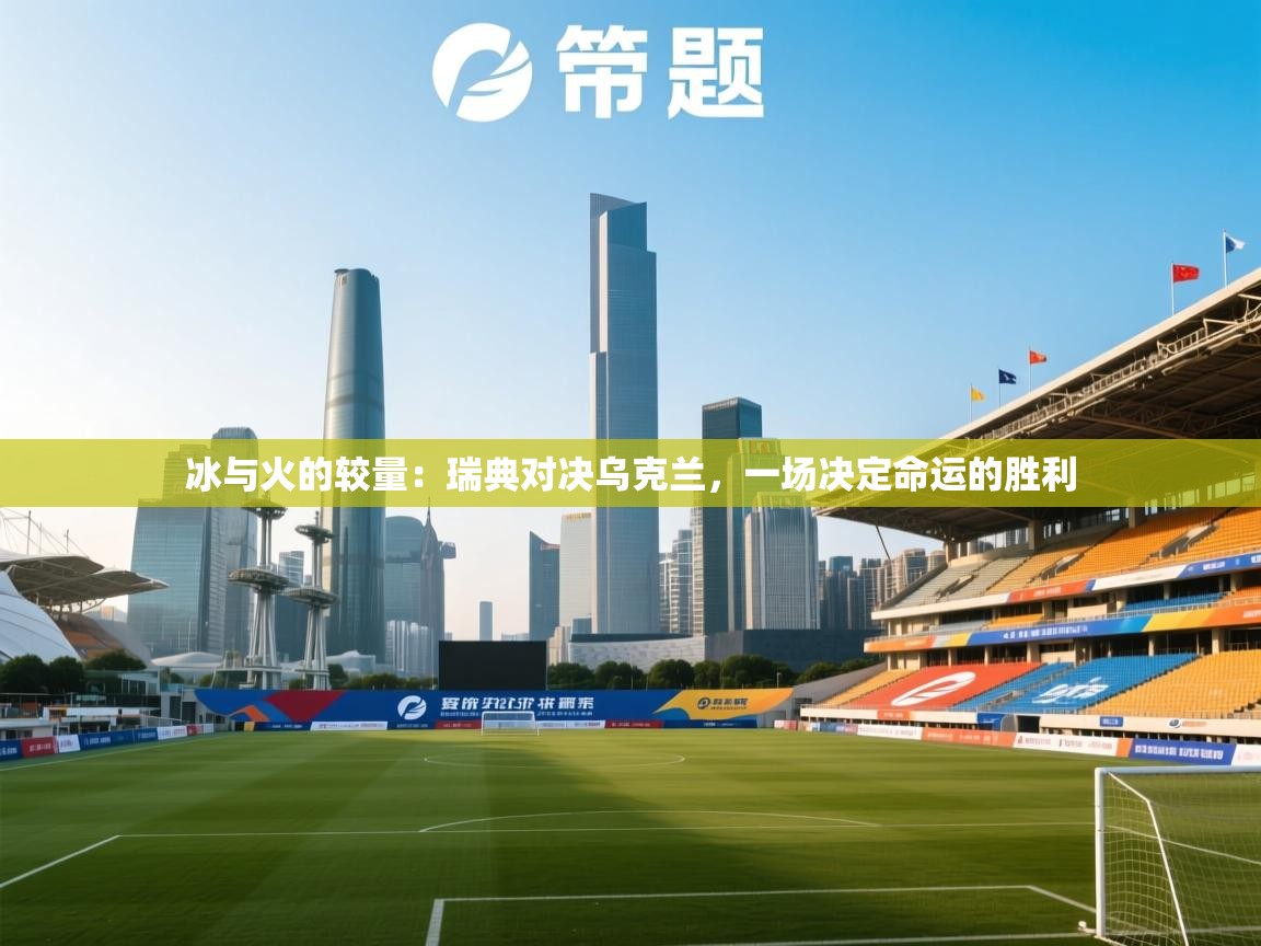 冰与火的较量：瑞典对决乌克兰，一场决定命运的胜利  第2张